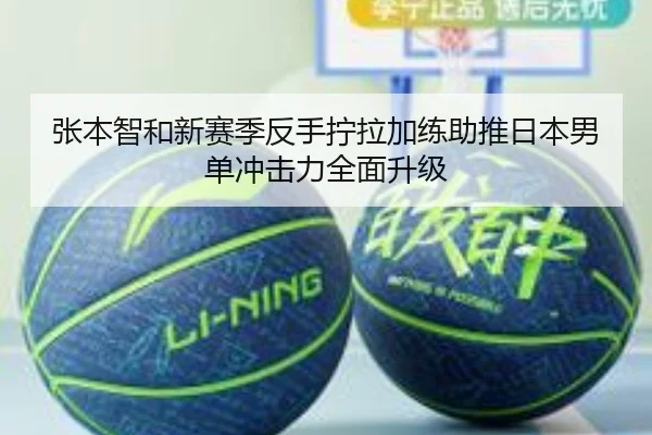 张本智和新赛季反手拧拉加练助推日本男单冲击力全面升级